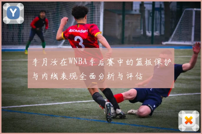 李月汝在WNBA季后赛中的篮板保护与内线表现全面分析与评估