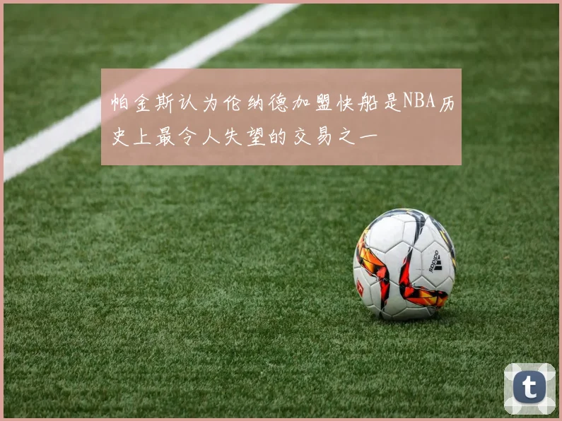 帕金斯认为伦纳德加盟快船是NBA历史上最令人失望的交易之一