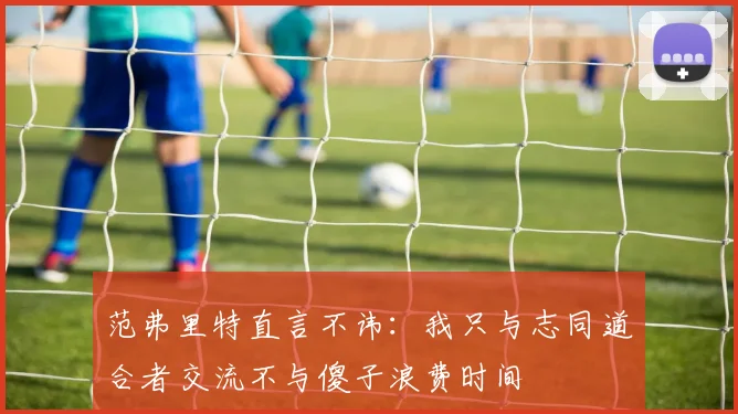 范弗里特直言不讳:我只与志同道合者交流不与傻子浪费时间