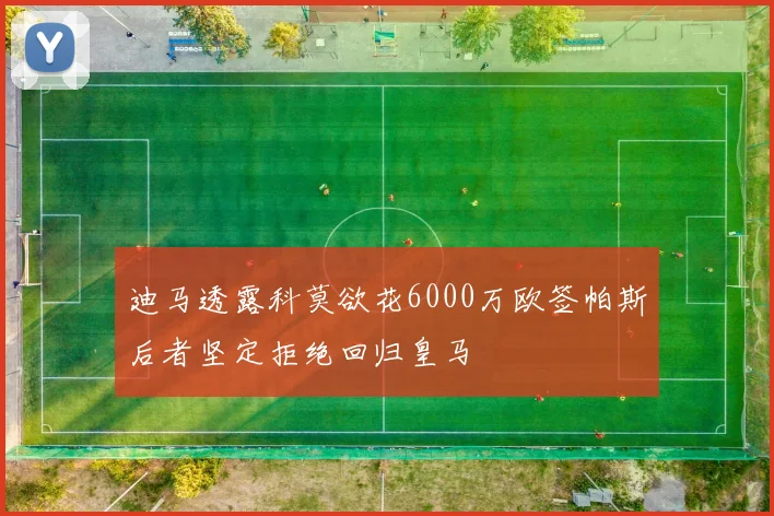 迪马透露科莫欲花6000万欧签帕斯后者坚定拒绝回归皇马