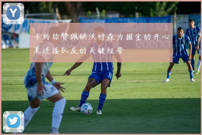 卡约称赞佩顿沃特森为掘金的开心果连接队友的关键纽带
