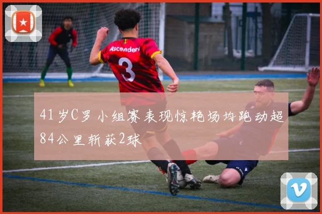 41岁C罗小组赛表现惊艳场均跑动超84公里斩获2球