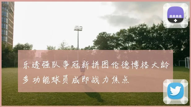 乐透强队争冠新拼图伦德博格大龄多功能球员成即战力焦点