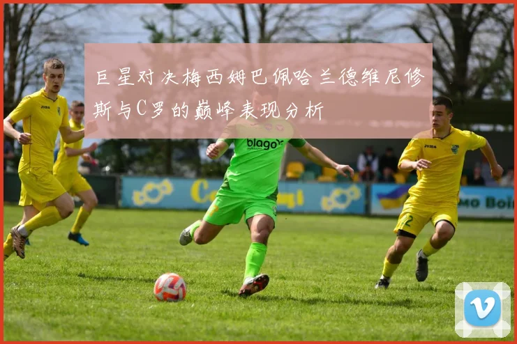 巨星对决梅西姆巴佩哈兰德维尼修斯与C罗的巅峰表现分析