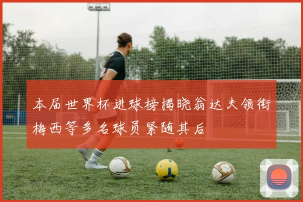 本届世界杯进球榜揭晓翁达夫领衔梅西等多名球员紧随其后