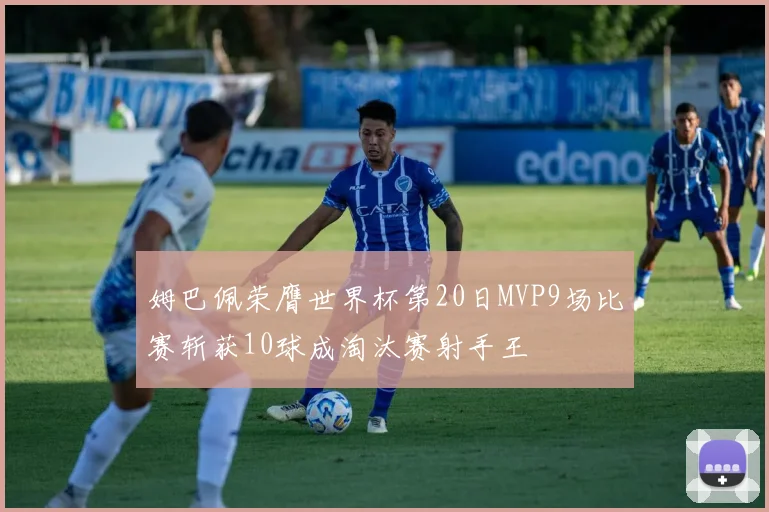 姆巴佩荣膺世界杯第20日MVP9场比赛斩获10球成淘汰赛射手王