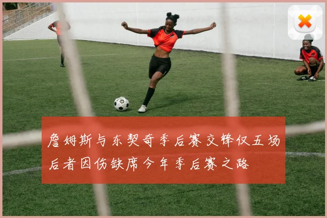 詹姆斯与东契奇季后赛交锋仅五场后者因伤缺席今年季后赛之路