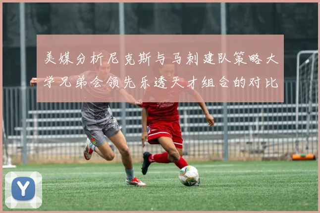美媒分析尼克斯与马刺建队策略大学兄弟会领先乐透天才组合的对比