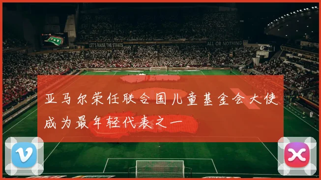 亚马尔荣任联合国儿童基金会大使成为最年轻代表之一
