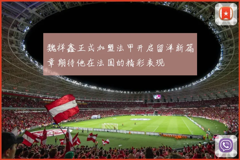 魏祥鑫正式加盟法甲开启留洋新篇章期待他在法国的精彩表现